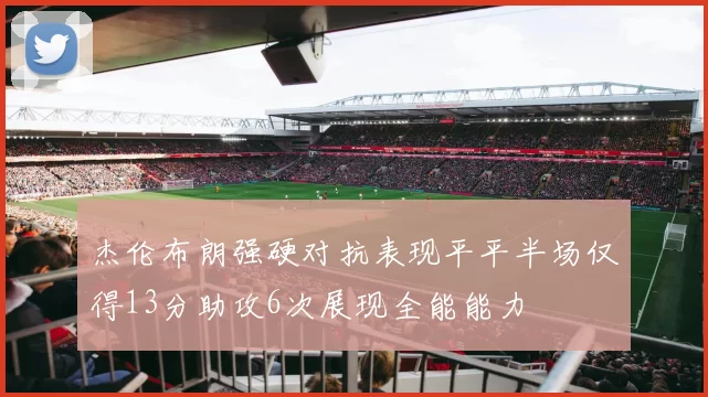 杰伦布朗强硬对抗表现平平半场仅得13分助攻6次展现全能能力