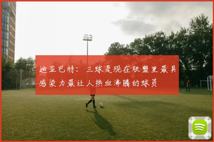 迪亚巴特：三球是现在联盟里最具感染力最让人热血沸腾的球员