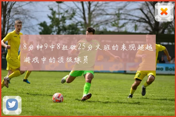 8分钟9中8狂砍25分文班的表现超越游戏中的顶级球员
