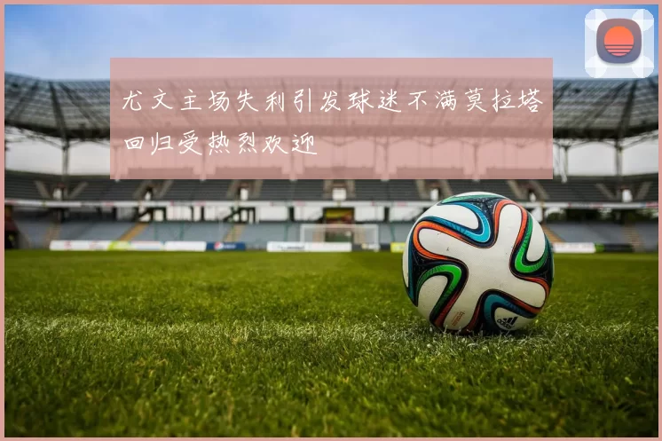 尤文主场失利引发球迷不满莫拉塔回归受热烈欢迎