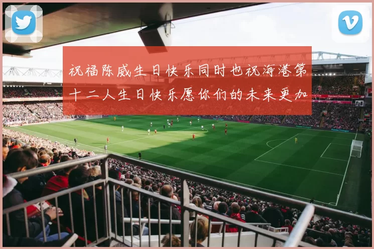 祝福陈威生日快乐同时也祝海港第十二人生日快乐愿你们的未来更加辉煌