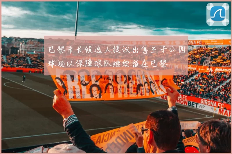 巴黎市长候选人提议出售王子公园球场以保障球队继续留在巴黎