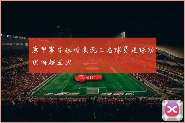 意甲赛季独特表现三名球员进球助攻均超五次