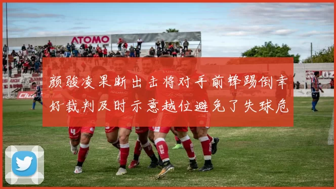 颜骏凌果断出击将对手前锋踢倒幸好裁判及时示意越位避免了失球危机