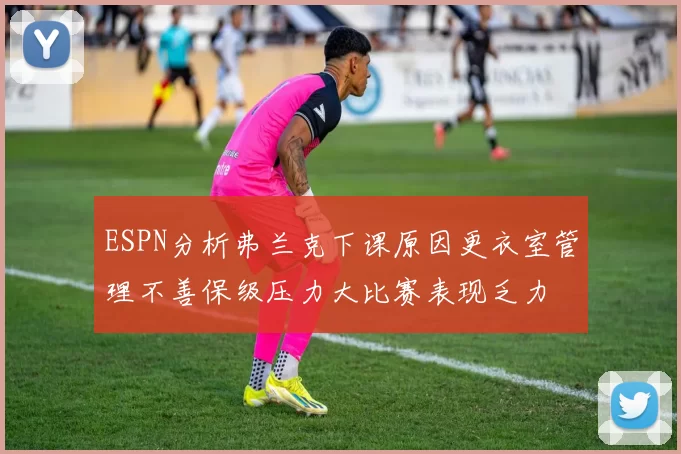 ESPN分析弗兰克下课原因更衣室管理不善保级压力大比赛表现乏力