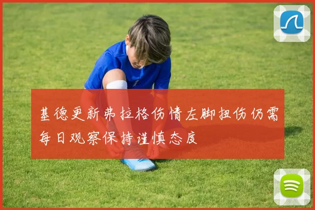 基德更新弗拉格伤情左脚扭伤仍需每日观察保持谨慎态度