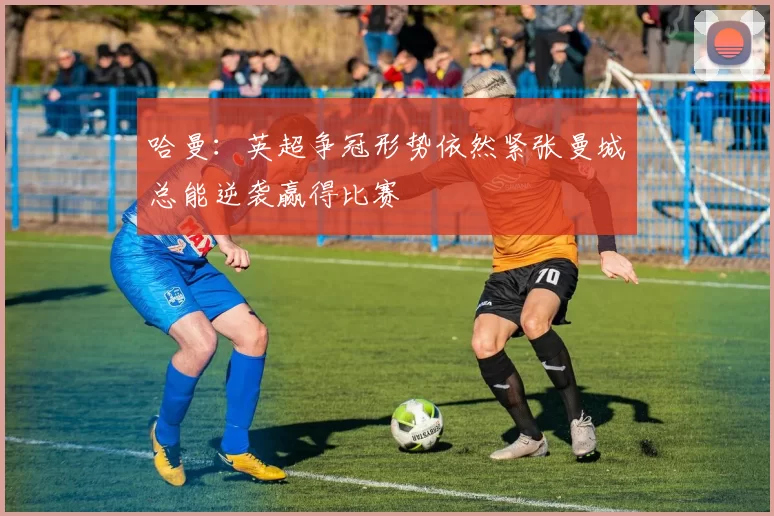哈曼：英超争冠形势依然紧张曼城总能逆袭赢得比赛