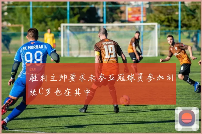 胜利主帅要求未参亚冠球员参加训练C罗也在其中