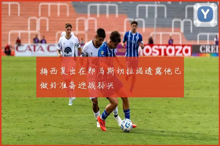 梅西复出在即马斯切拉诺透露他已做好准备迎战孙兴慜