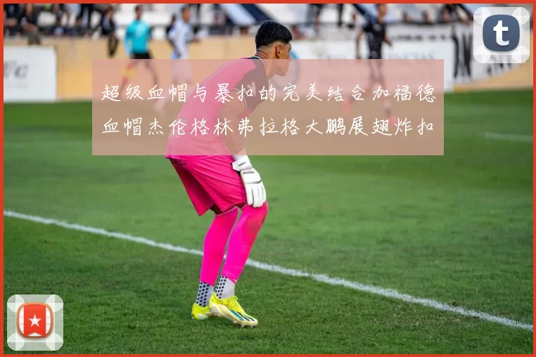 超级血帽与暴扣的完美结合加福德血帽杰伦格林弗拉格大鹏展翅炸扣精彩瞬间
