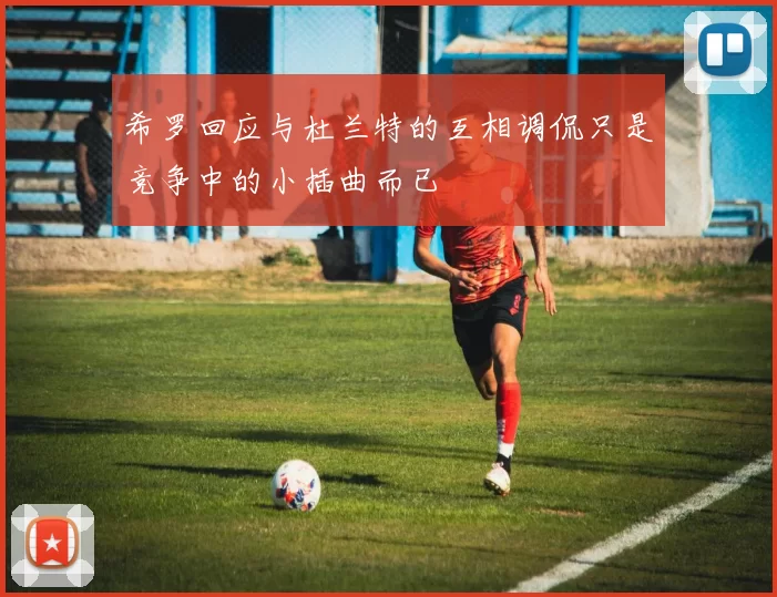 希罗回应与杜兰特的互相调侃只是竞争中的小插曲而已
