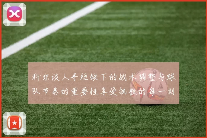 科尔谈人手短缺下的战术调整与球队节奏的重要性享受执教的每一刻