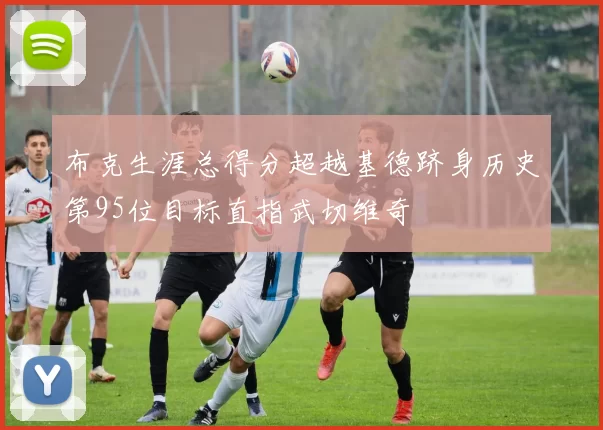 布克生涯总得分超越基德跻身历史第95位目标直指武切维奇