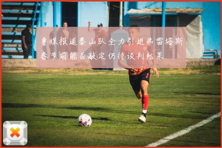 鲁媒报道泰山队全力引进弗雷塔斯春节前能否敲定仍待谈判结果
