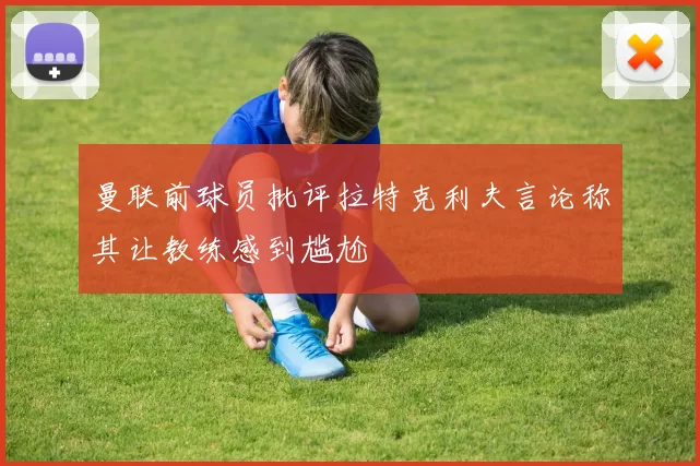 曼联前球员批评拉特克利夫言论称其让教练感到尴尬