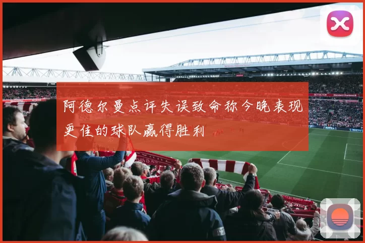 阿德尔曼点评失误致命称今晚表现更佳的球队赢得胜利