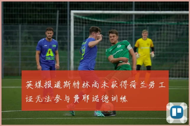 英媒报道斯特林尚未获得荷兰劳工证无法参与费耶诺德训练