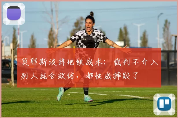 莫耶斯谈挤地铁战术：裁判不介入别人就会效仿，都快成摔跤了