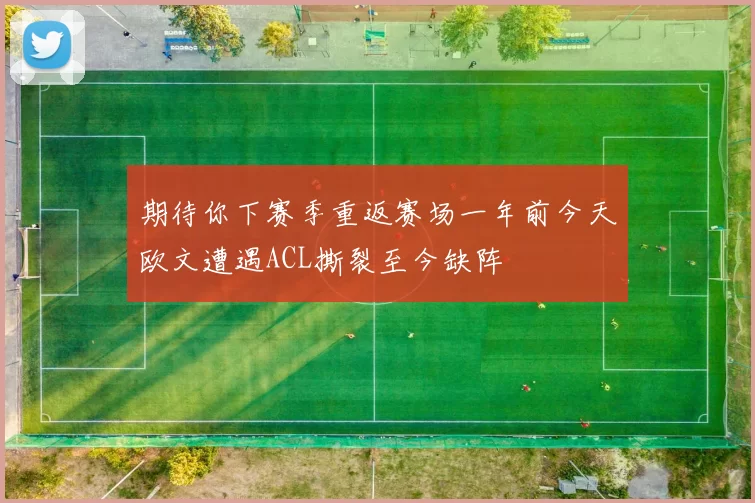 期待你下赛季重返赛场一年前今天欧文遭遇ACL撕裂至今缺阵
