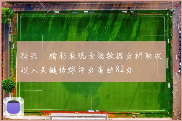 孙兴慜精彩表现全场数据分析助攻过人关键传球评分高达82分