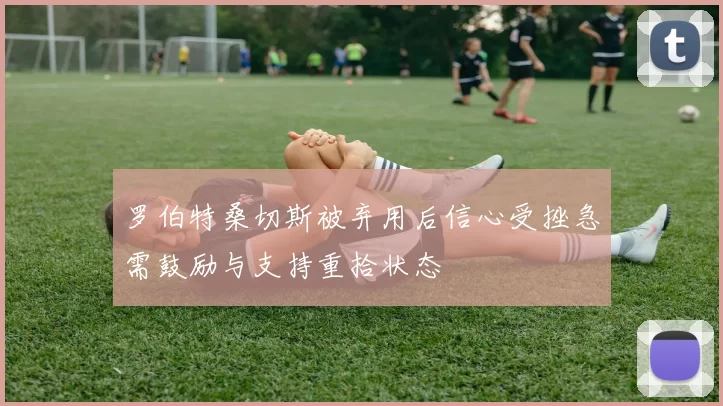 罗伯特桑切斯被弃用后信心受挫急需鼓励与支持重拾状态
