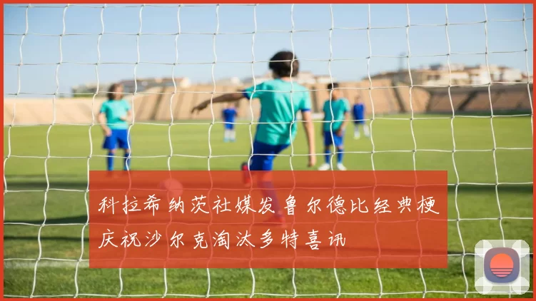 科拉希纳茨社媒发鲁尔德比经典梗庆祝沙尔克淘汰多特喜讯