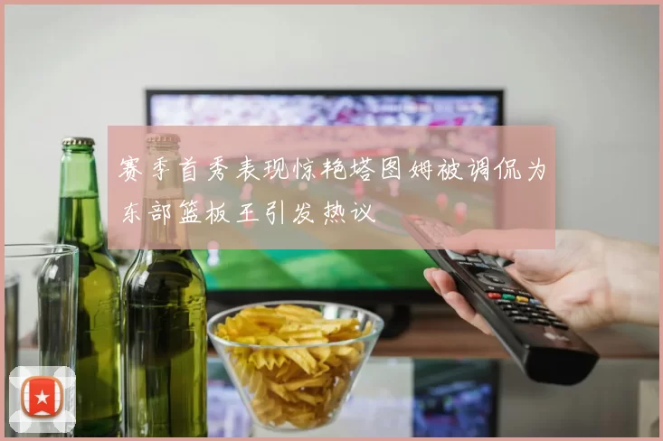 赛季首秀表现惊艳塔图姆被调侃为东部篮板王引发热议