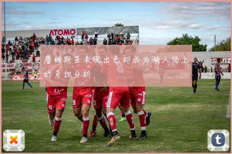 詹姆斯虽表现出色却成为湖人场上的负担分析