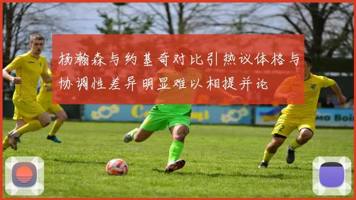 杨瀚森与约基奇对比引热议体格与协调性差异明显难以相提并论