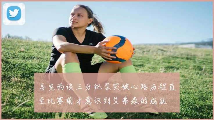 马克西谈三分纪录突破心路历程直至比赛前才意识到艾弗森的成就