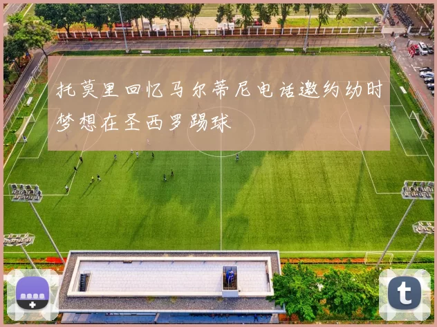托莫里回忆马尔蒂尼电话邀约幼时梦想在圣西罗踢球