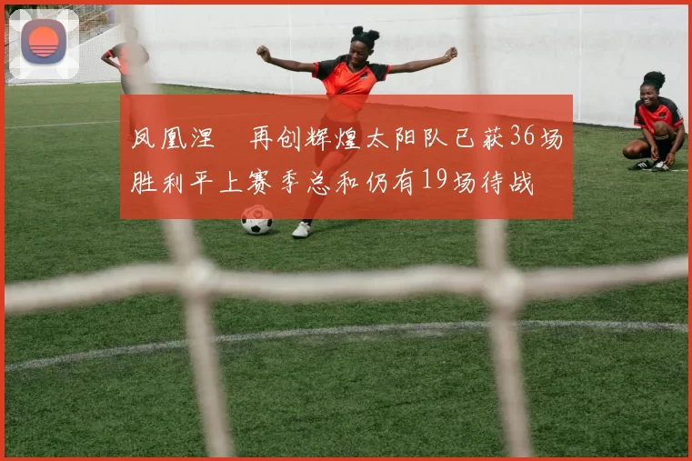 凤凰涅槃再创辉煌太阳队已获36场胜利平上赛季总和仍有19场待战
