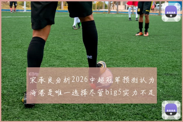 宋承良分析2026中超冠军预测认为海港是唯一选择尽管big5实力不足
