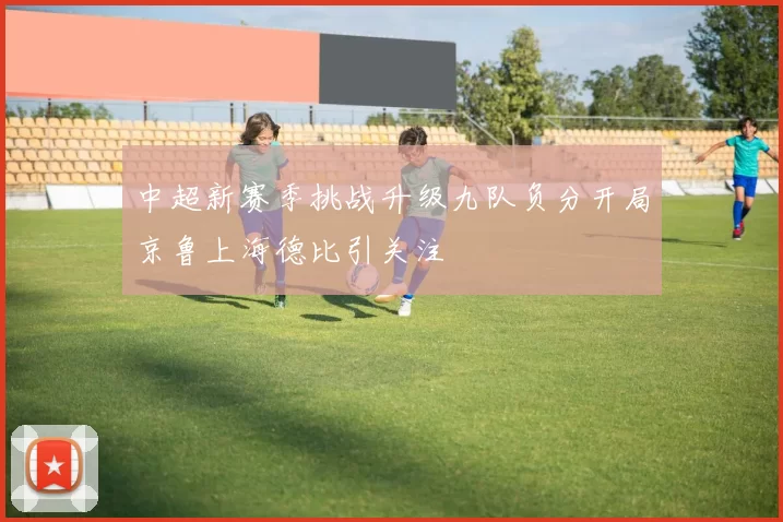 中超新赛季挑战升级九队负分开局京鲁上海德比引关注