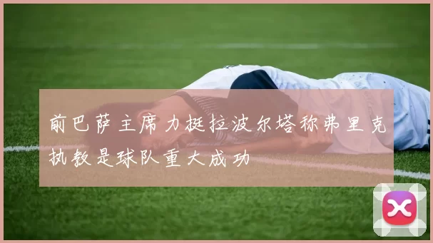 前巴萨主席力挺拉波尔塔称弗里克执教是球队重大成功