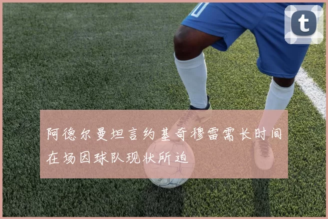 阿德尔曼坦言约基奇穆雷需长时间在场因球队现状所迫